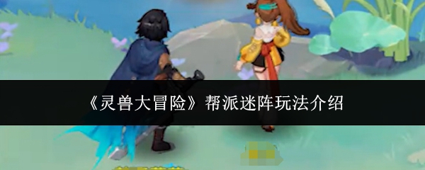 【灵兽大冒险帮派迷阵玩法介绍】灵兽大冒险帮派迷阵怎么玩