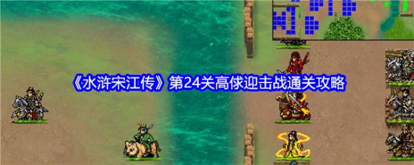 水浒宋江传第24关高俅迎击战通关攻略-水浒宋江传手游攻略高俅迎击战