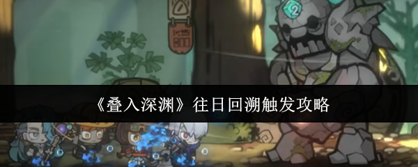 【叠入深渊往日回溯怎么触发】叠入深渊往日回溯触发攻略