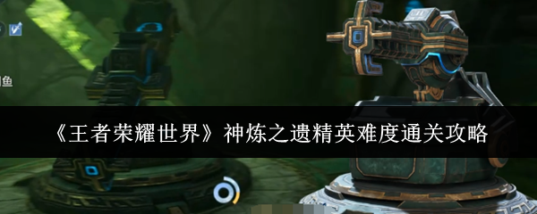 神炼之遗精英难度通关攻略：王者荣耀世界神炼之遗精英难度怎么通关