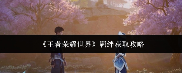 《王者荣耀世界羁绊获取攻略》王者荣耀世界羁绊怎么获取