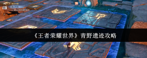 王者荣耀世界青野遗迹怎么玩？王者荣耀世界青野遗迹攻略