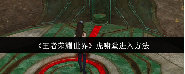 王者荣耀世界虎啸堂怎么进入：王者荣耀世界虎啸堂进入方法