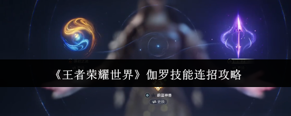 王者荣耀世界伽罗技能连招怎么玩(王者荣耀世界伽罗技能连招攻略)