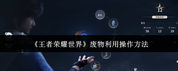 王者荣耀世界废物利用操作方法-王者荣耀世界怎么废物利用