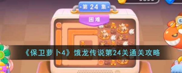 【保卫萝卜4攻略饿龙传说24关怎么过】保卫萝卜4攻略饿龙传说24关通关攻略