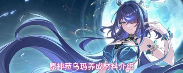 【原神菈乌玛角色突破需要哪些材料】原神菈乌玛养成材料介绍