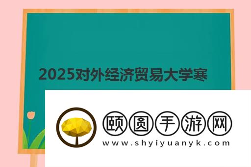 2025对外经济贸易大学寒假放假时间确定了