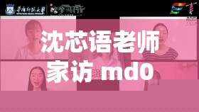 沈芯语老师家访 md0076 视觉感超强带来别样震撼体验
