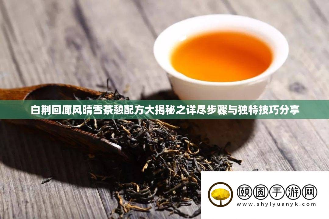 白荆回廊风晴雪茶憩配方大揭秘之详尽步骤与独特技巧分享