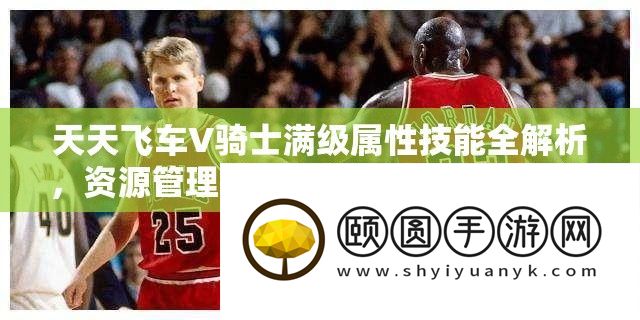 天天飞车V骑士满级属性技能全解析