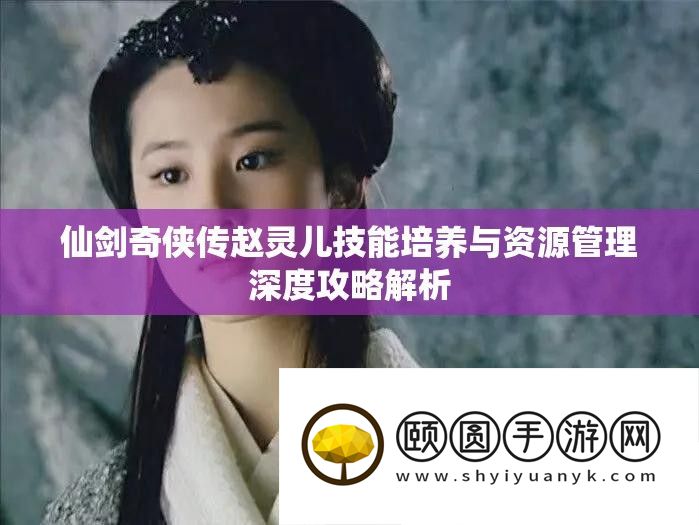 仙剑奇侠传赵灵儿技能培养与资源管理深度攻略解析