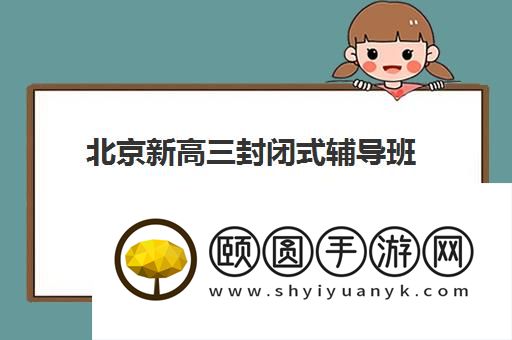 北京新高三封闭式辅导班哪家口碑好 这几家值得一去