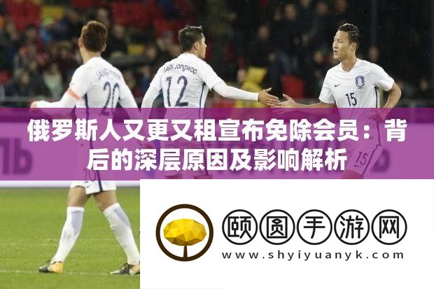 俄罗斯人又更又租宣布免除会员