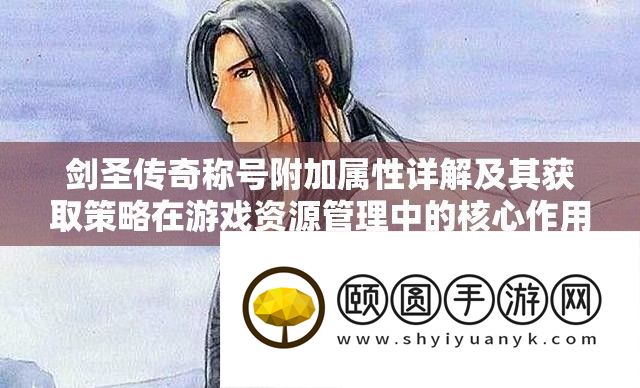 剑圣传奇称呼附加属性详细解答及其取得技巧在游戏资本经管中的中心感化与理论