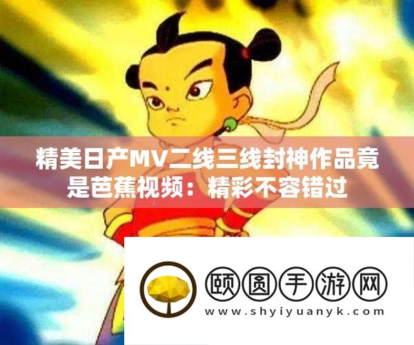 优美日产MV二线三线封神作品竟是芭蕉视频