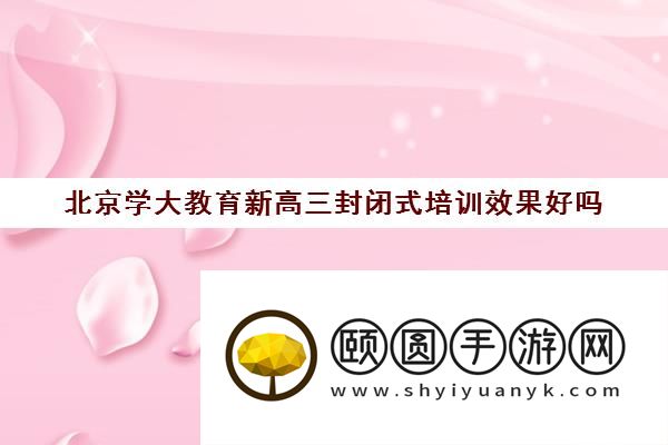 北京学大教育新高三封闭式培训效果好吗 真的有用吗