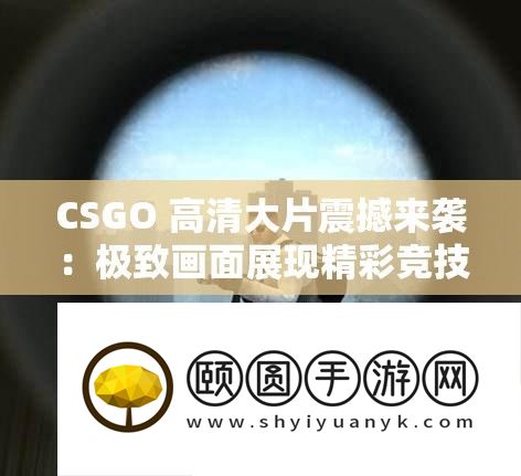 CSGO 高清大片震动来袭：极致画面显现精彩竞技世界