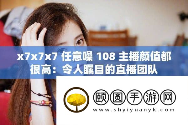 x7x7x7 肆意噪 108 主播颜值都很高：使人注目的直播团队