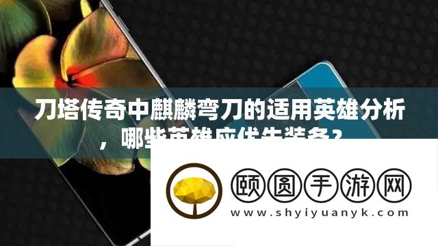 刀塔传奇中麒麟弯刀的合用英雄剖析，哪些英雄应优先设备？