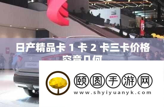 日产精品卡 1 卡 2 卡三卡价钱事实几何
