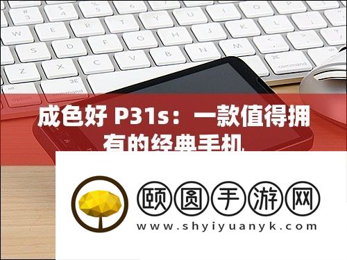 成色好 P31s：一款值得具有的经典手机