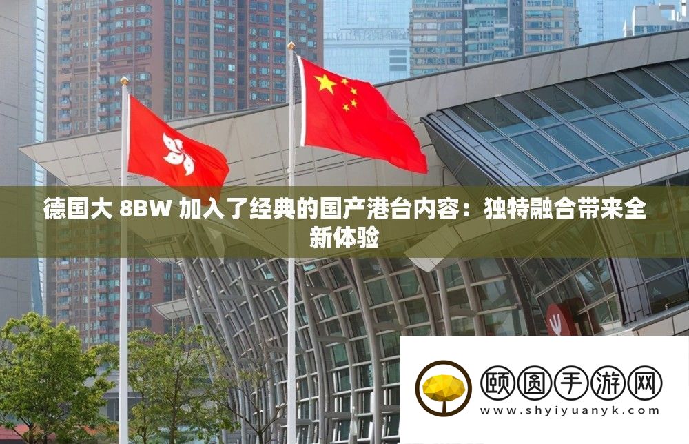 德国大 8BW 参加了经典的国产港台内容：怪异融会带来全新体验