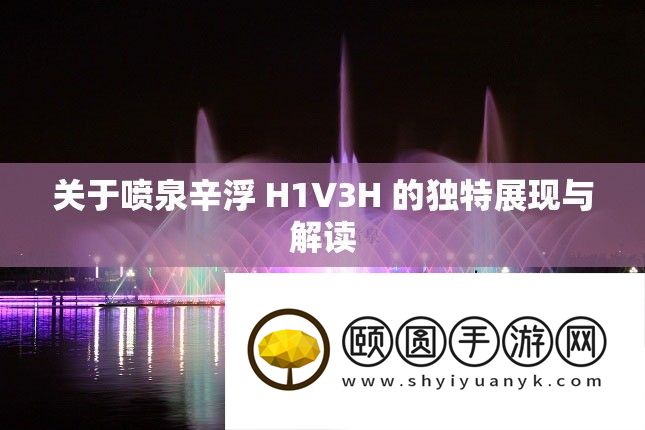 关于喷泉辛浮 H1V3H 的独特展现与解读