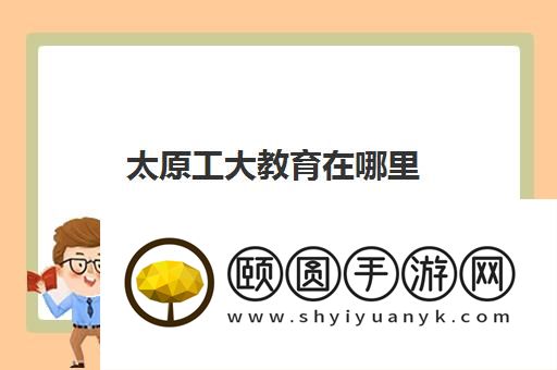 太原工大教育在哪里 校区分布详细地址汇总一览表