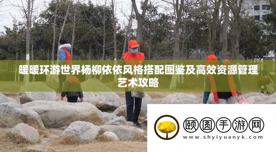暖暖环游世界杨柳依依风格搭配图鉴及高效资源管理艺术攻略